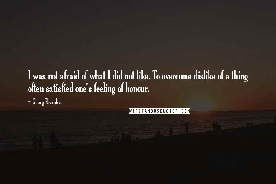 Georg Brandes Quotes: I was not afraid of what I did not like. To overcome dislike of a thing often satisfied one's feeling of honour.