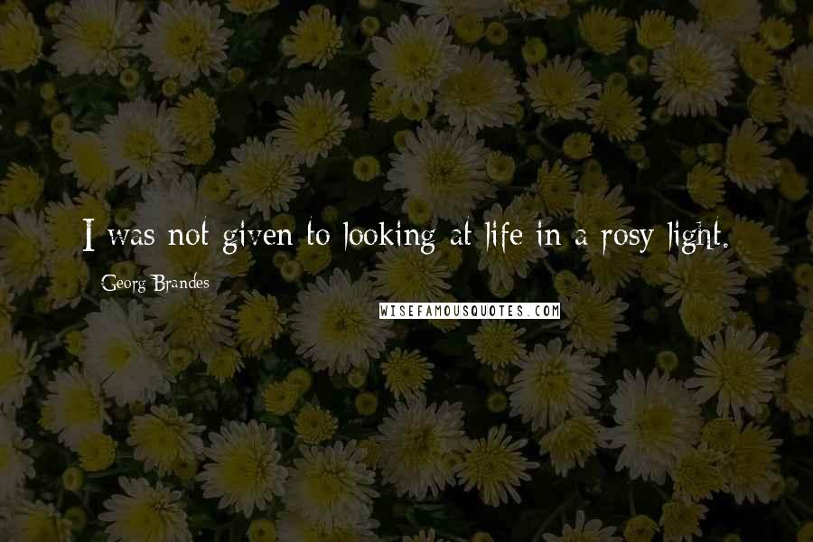 Georg Brandes Quotes: I was not given to looking at life in a rosy light.