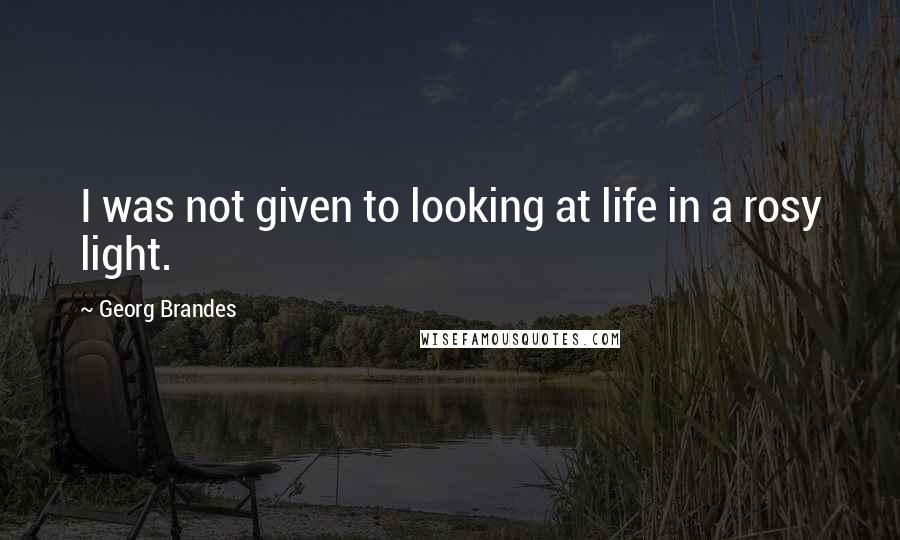 Georg Brandes Quotes: I was not given to looking at life in a rosy light.