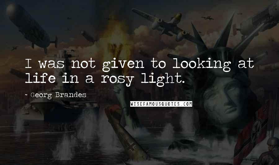 Georg Brandes Quotes: I was not given to looking at life in a rosy light.
