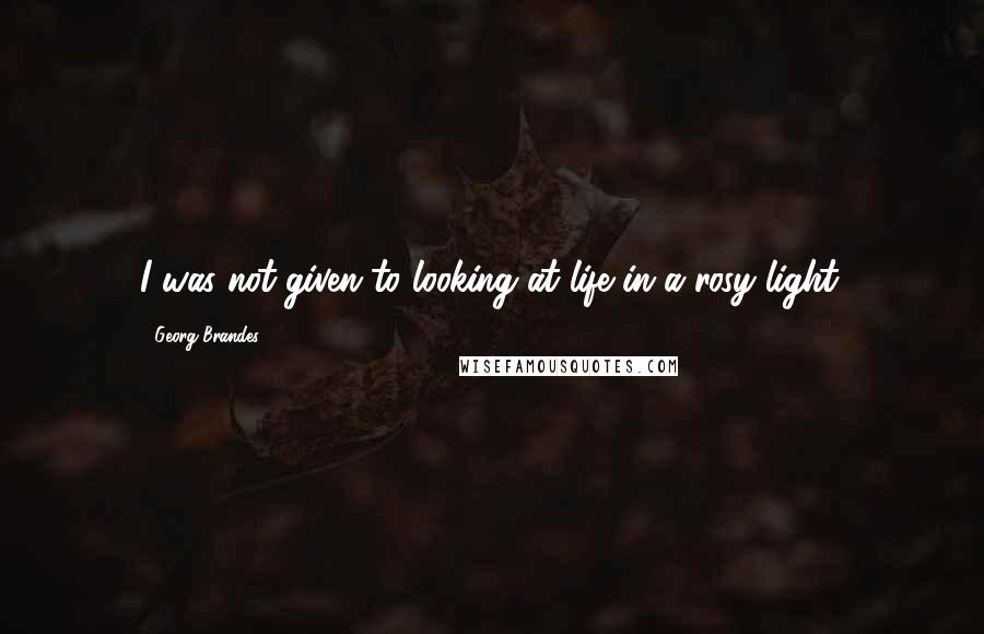 Georg Brandes Quotes: I was not given to looking at life in a rosy light.