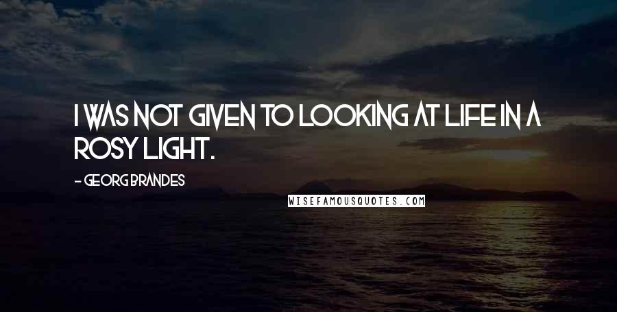 Georg Brandes Quotes: I was not given to looking at life in a rosy light.