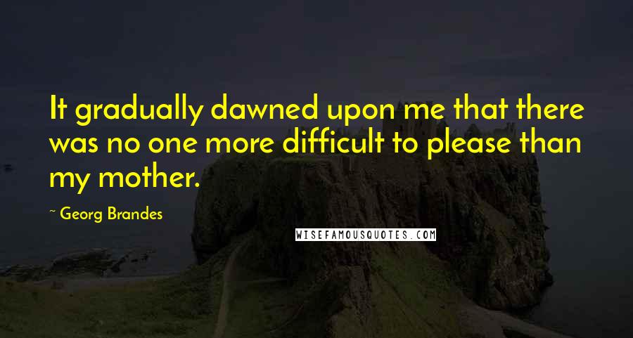 Georg Brandes Quotes: It gradually dawned upon me that there was no one more difficult to please than my mother.