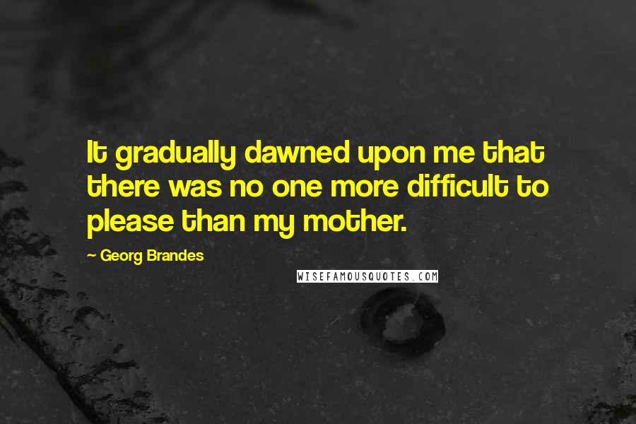 Georg Brandes Quotes: It gradually dawned upon me that there was no one more difficult to please than my mother.