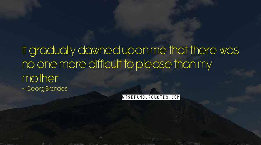 Georg Brandes Quotes: It gradually dawned upon me that there was no one more difficult to please than my mother.