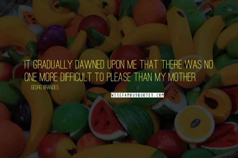 Georg Brandes Quotes: It gradually dawned upon me that there was no one more difficult to please than my mother.