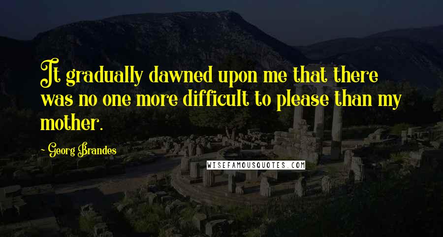 Georg Brandes Quotes: It gradually dawned upon me that there was no one more difficult to please than my mother.