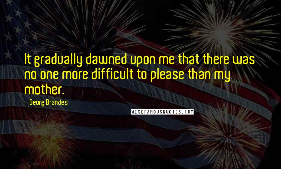 Georg Brandes Quotes: It gradually dawned upon me that there was no one more difficult to please than my mother.