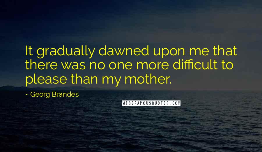 Georg Brandes Quotes: It gradually dawned upon me that there was no one more difficult to please than my mother.