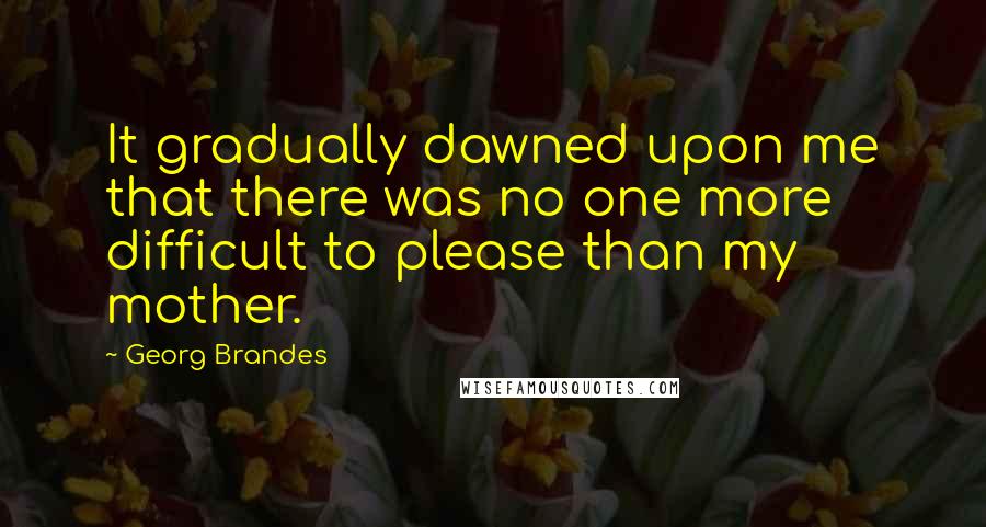 Georg Brandes Quotes: It gradually dawned upon me that there was no one more difficult to please than my mother.