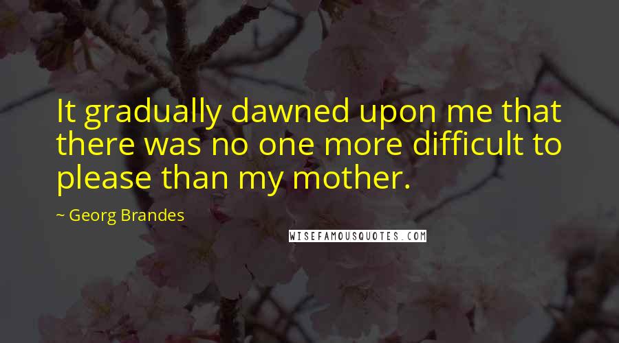 Georg Brandes Quotes: It gradually dawned upon me that there was no one more difficult to please than my mother.