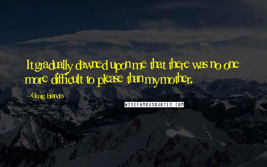 Georg Brandes Quotes: It gradually dawned upon me that there was no one more difficult to please than my mother.