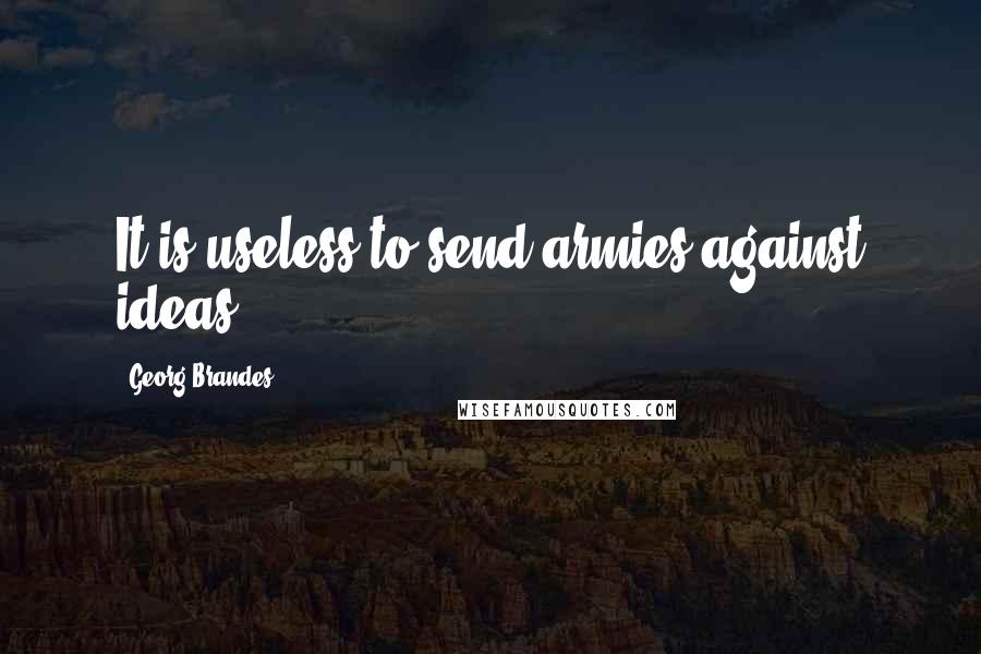 Georg Brandes Quotes: It is useless to send armies against ideas.