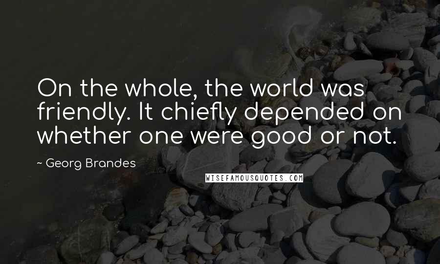 Georg Brandes Quotes: On the whole, the world was friendly. It chiefly depended on whether one were good or not.