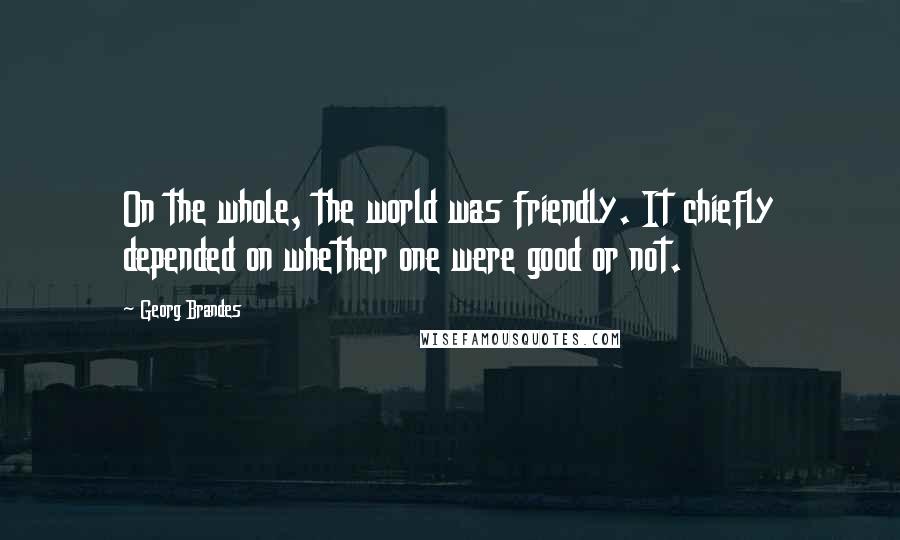 Georg Brandes Quotes: On the whole, the world was friendly. It chiefly depended on whether one were good or not.