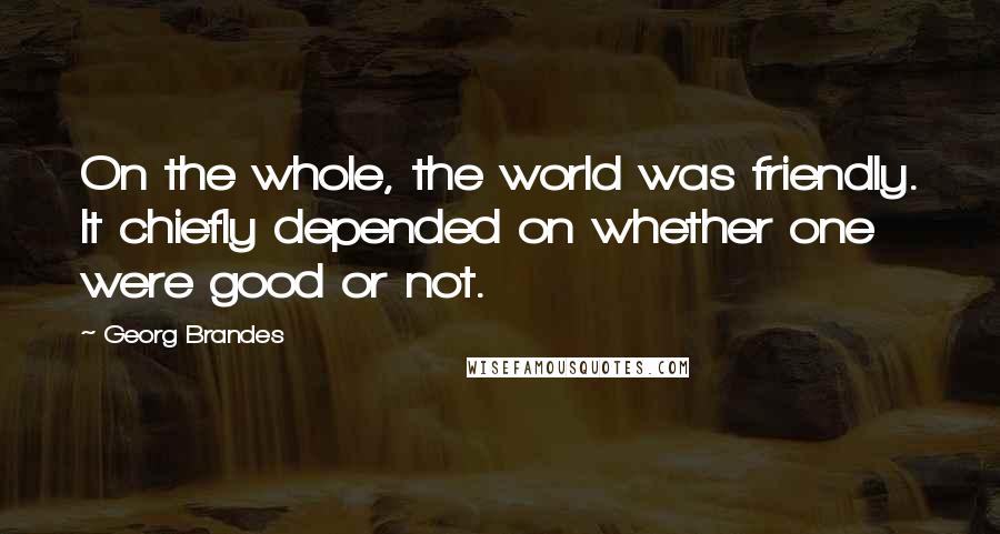 Georg Brandes Quotes: On the whole, the world was friendly. It chiefly depended on whether one were good or not.