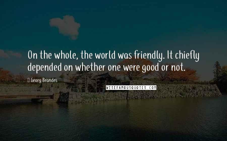 Georg Brandes Quotes: On the whole, the world was friendly. It chiefly depended on whether one were good or not.