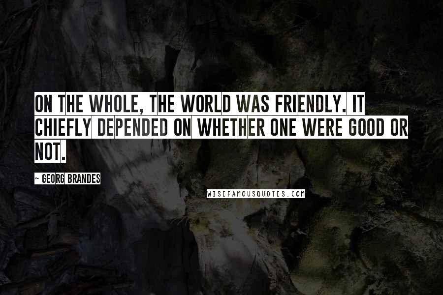 Georg Brandes Quotes: On the whole, the world was friendly. It chiefly depended on whether one were good or not.