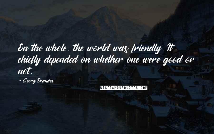 Georg Brandes Quotes: On the whole, the world was friendly. It chiefly depended on whether one were good or not.