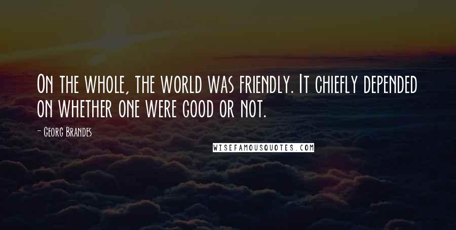 Georg Brandes Quotes: On the whole, the world was friendly. It chiefly depended on whether one were good or not.