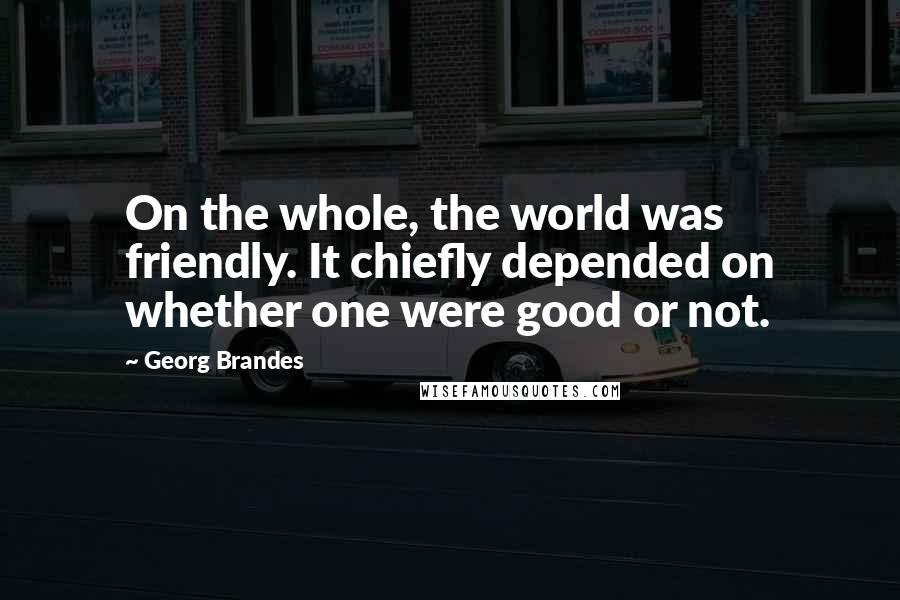 Georg Brandes Quotes: On the whole, the world was friendly. It chiefly depended on whether one were good or not.