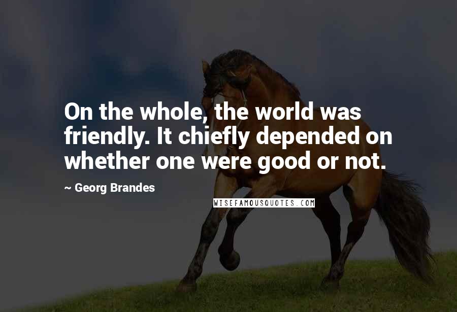 Georg Brandes Quotes: On the whole, the world was friendly. It chiefly depended on whether one were good or not.