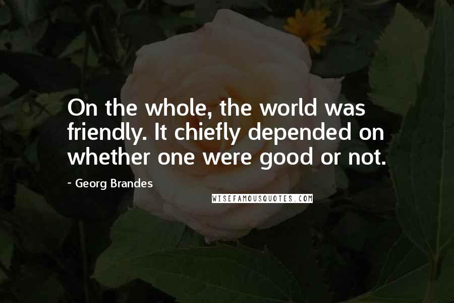 Georg Brandes Quotes: On the whole, the world was friendly. It chiefly depended on whether one were good or not.