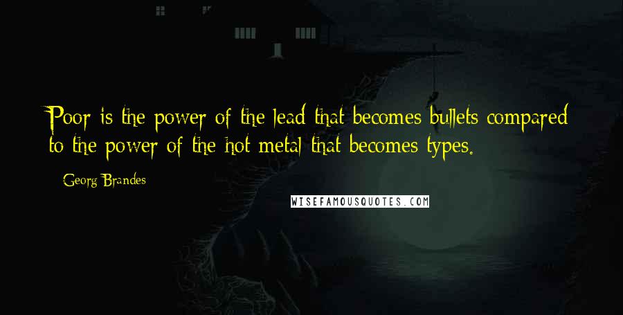 Georg Brandes Quotes: Poor is the power of the lead that becomes bullets compared to the power of the hot metal that becomes types.