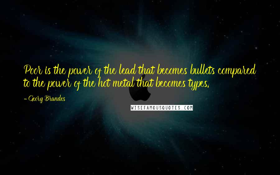 Georg Brandes Quotes: Poor is the power of the lead that becomes bullets compared to the power of the hot metal that becomes types.