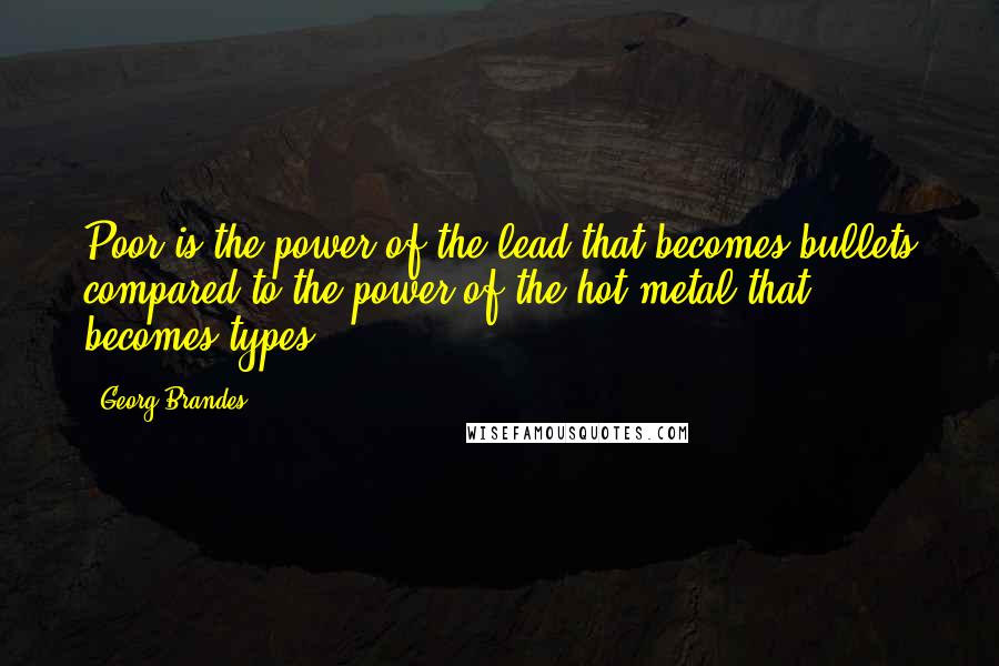 Georg Brandes Quotes: Poor is the power of the lead that becomes bullets compared to the power of the hot metal that becomes types.