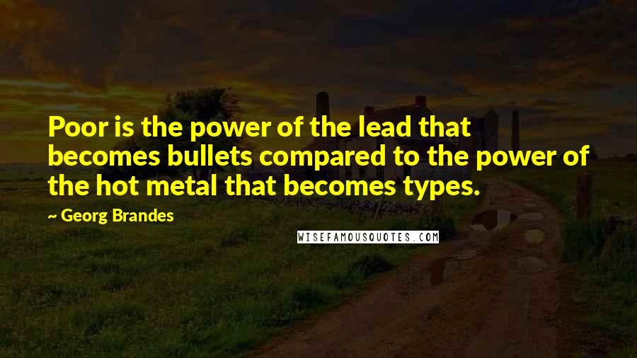 Georg Brandes Quotes: Poor is the power of the lead that becomes bullets compared to the power of the hot metal that becomes types.