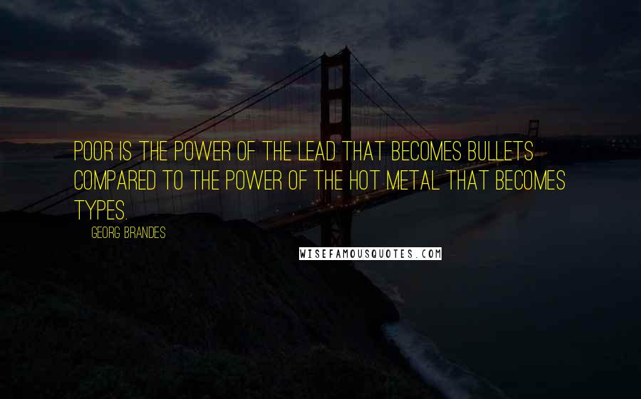 Georg Brandes Quotes: Poor is the power of the lead that becomes bullets compared to the power of the hot metal that becomes types.