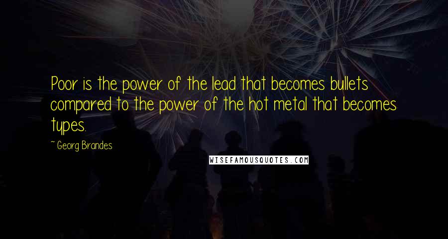 Georg Brandes Quotes: Poor is the power of the lead that becomes bullets compared to the power of the hot metal that becomes types.