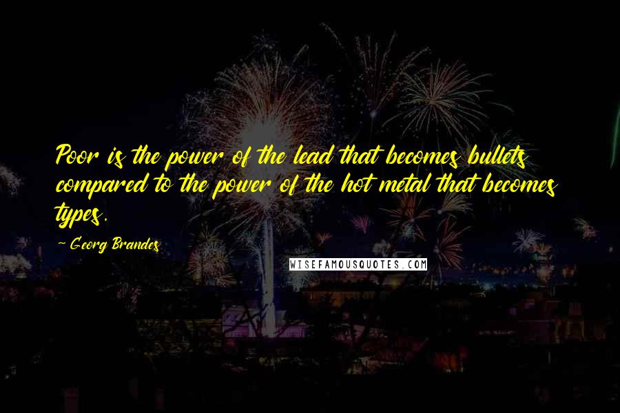 Georg Brandes Quotes: Poor is the power of the lead that becomes bullets compared to the power of the hot metal that becomes types.