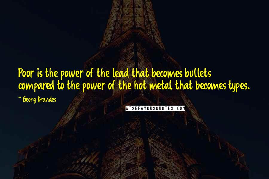 Georg Brandes Quotes: Poor is the power of the lead that becomes bullets compared to the power of the hot metal that becomes types.