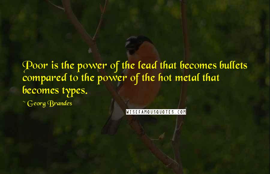 Georg Brandes Quotes: Poor is the power of the lead that becomes bullets compared to the power of the hot metal that becomes types.