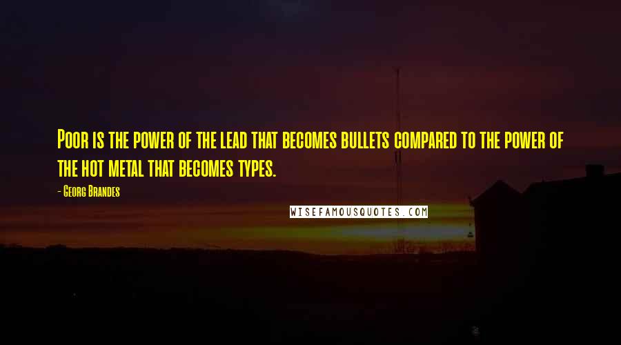 Georg Brandes Quotes: Poor is the power of the lead that becomes bullets compared to the power of the hot metal that becomes types.