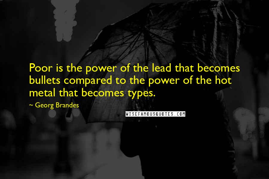 Georg Brandes Quotes: Poor is the power of the lead that becomes bullets compared to the power of the hot metal that becomes types.