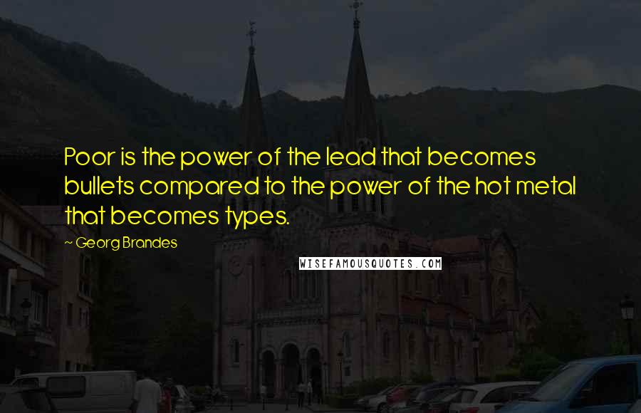 Georg Brandes Quotes: Poor is the power of the lead that becomes bullets compared to the power of the hot metal that becomes types.