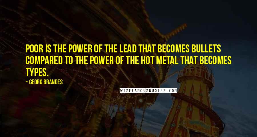 Georg Brandes Quotes: Poor is the power of the lead that becomes bullets compared to the power of the hot metal that becomes types.