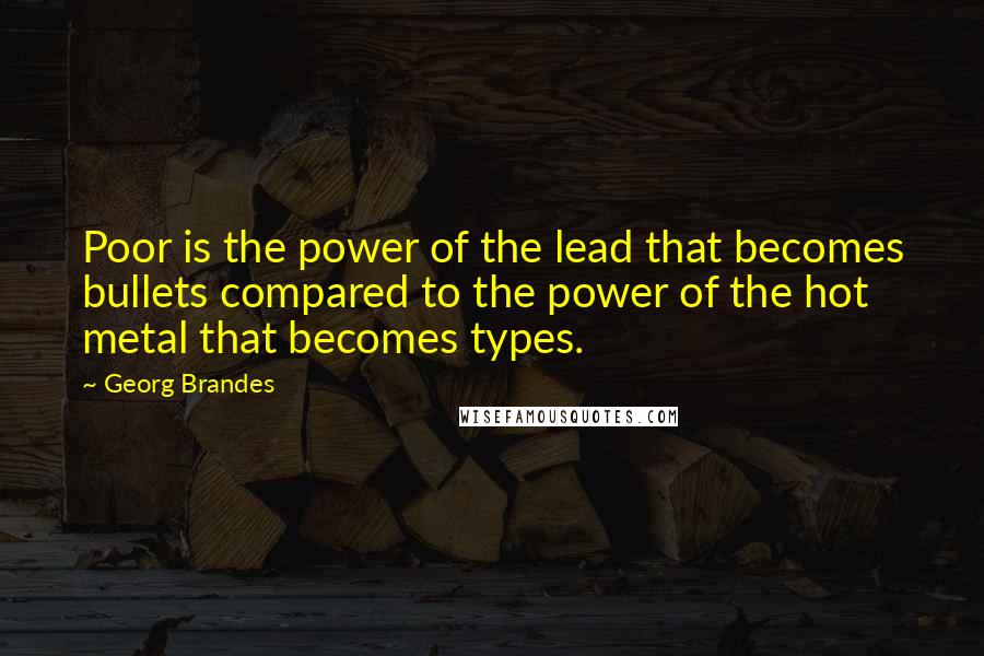 Georg Brandes Quotes: Poor is the power of the lead that becomes bullets compared to the power of the hot metal that becomes types.