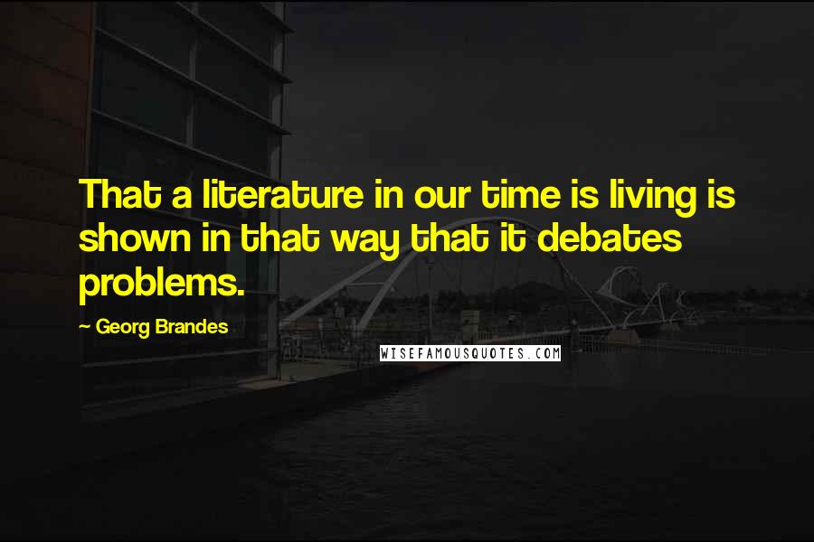 Georg Brandes Quotes: That a literature in our time is living is shown in that way that it debates problems.