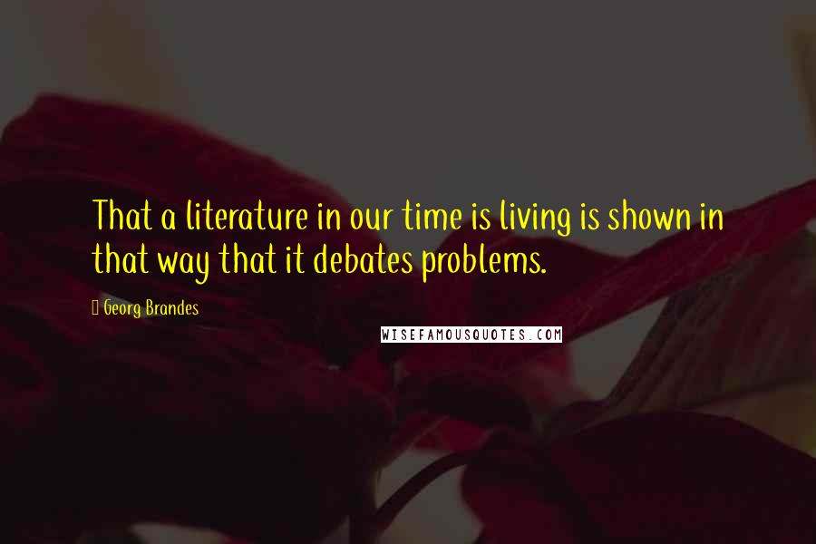 Georg Brandes Quotes: That a literature in our time is living is shown in that way that it debates problems.
