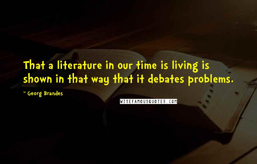 Georg Brandes Quotes: That a literature in our time is living is shown in that way that it debates problems.