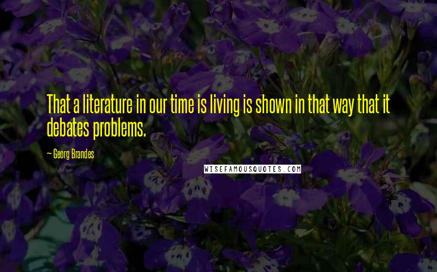 Georg Brandes Quotes: That a literature in our time is living is shown in that way that it debates problems.