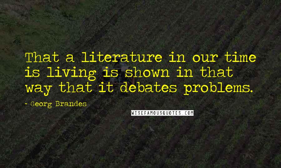 Georg Brandes Quotes: That a literature in our time is living is shown in that way that it debates problems.