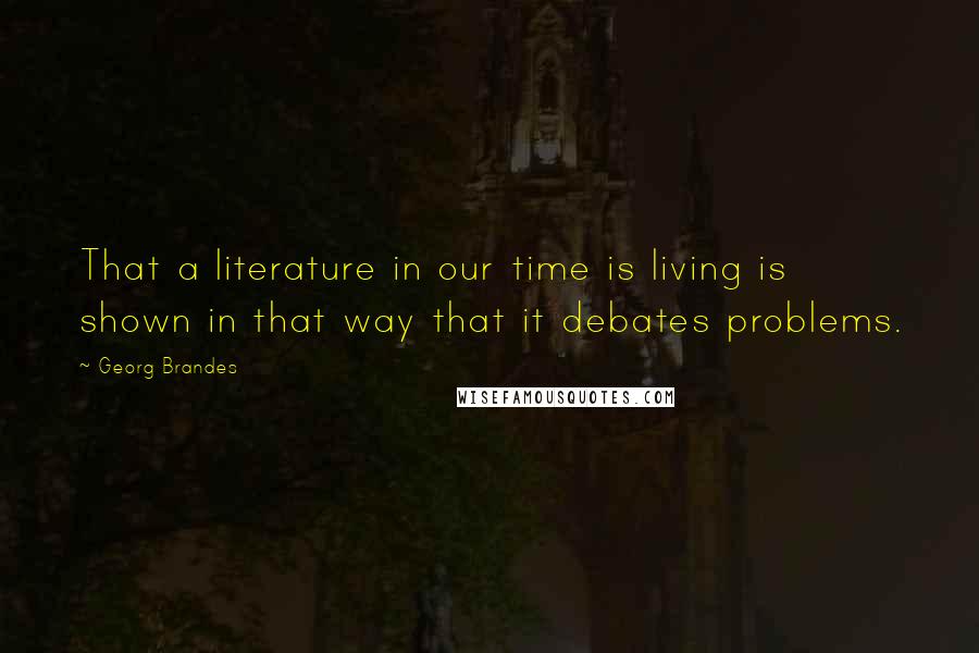 Georg Brandes Quotes: That a literature in our time is living is shown in that way that it debates problems.
