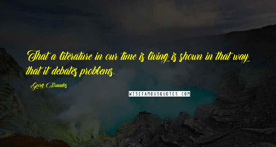 Georg Brandes Quotes: That a literature in our time is living is shown in that way that it debates problems.