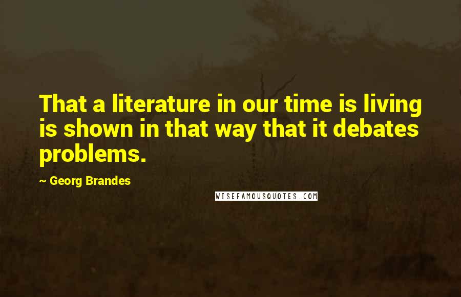 Georg Brandes Quotes: That a literature in our time is living is shown in that way that it debates problems.