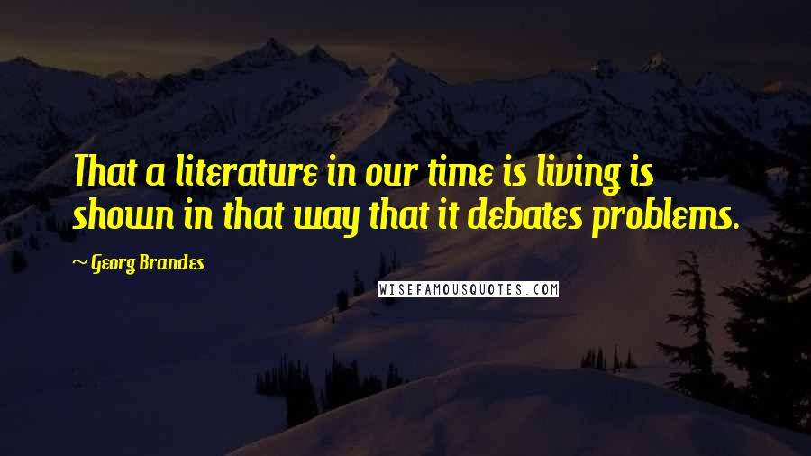 Georg Brandes Quotes: That a literature in our time is living is shown in that way that it debates problems.